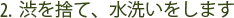 2.  渋を捨て、水洗いをします